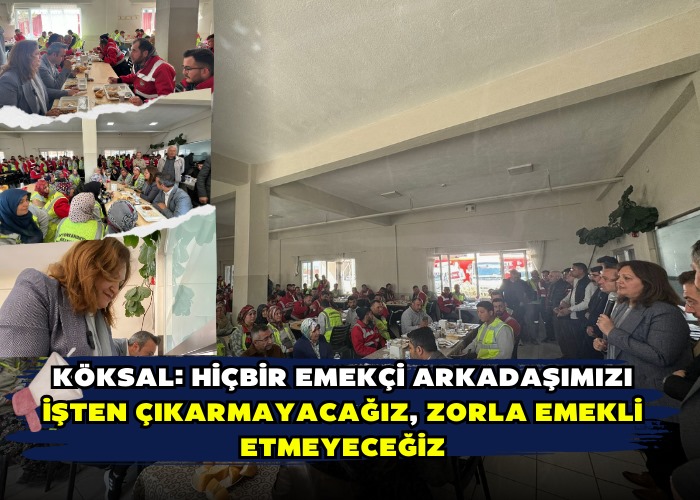 Köksal: Hiçbir emekçi arkadaşımızı işten çıkarmayacağız, zorla emekli etmeyeceğiz!